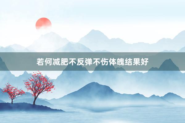 若何减肥不反弹不伤体魄结果好