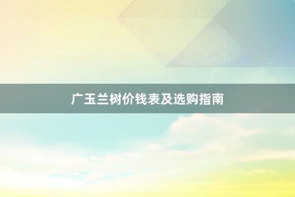 广玉兰树价钱表及选购指南